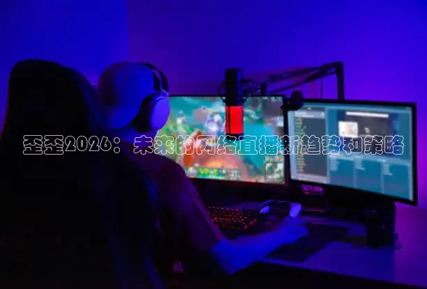 歪歪2026：未来的网络直播新趋势和策略